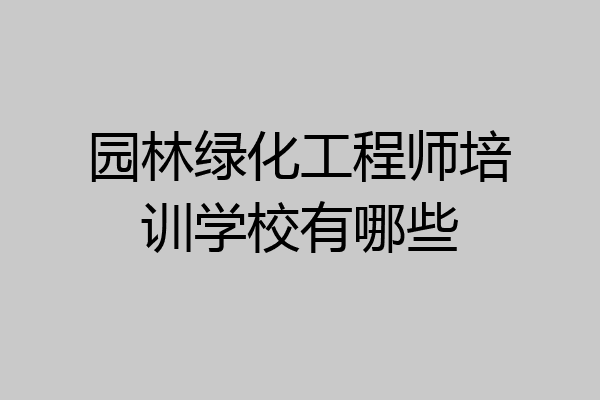 园林绿化工程师培训学校有哪些