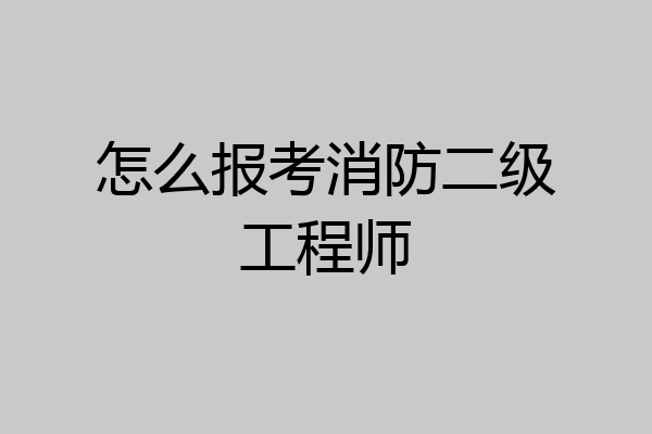 怎么报考消防二级工程师