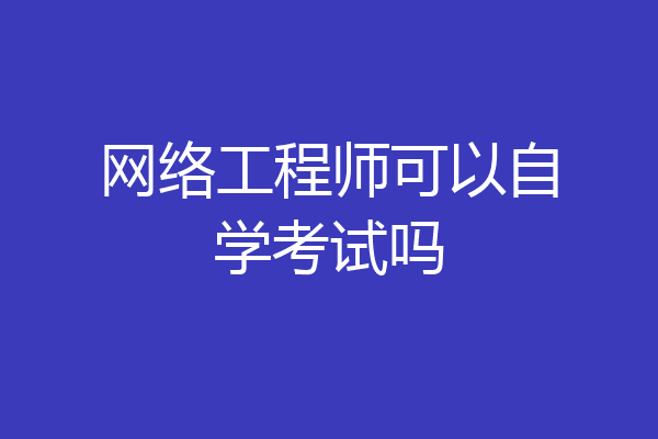 网络工程师可以自学考试吗