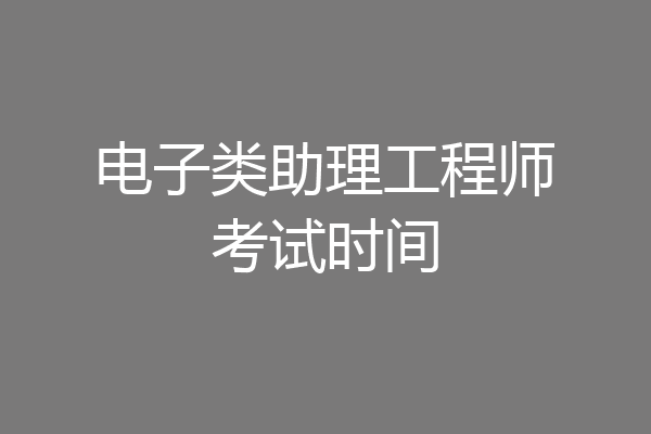 电子类助理工程师考试时间