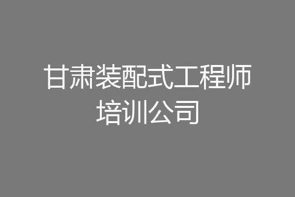 甘肃装配式工程师培训公司
