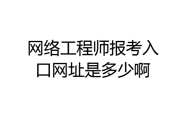 网络工程师报考入口网址是多少啊