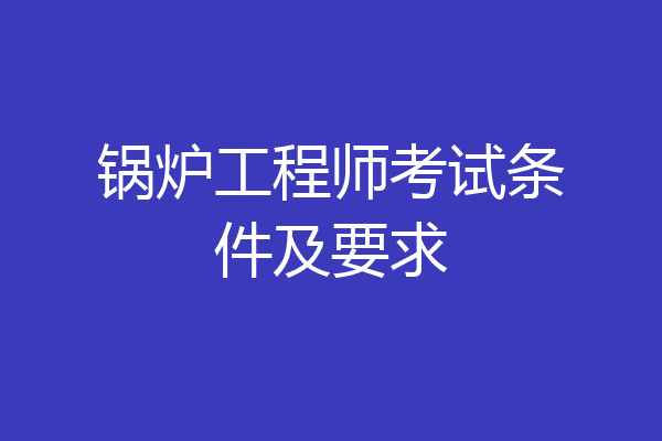 锅炉工程师考试条件及要求