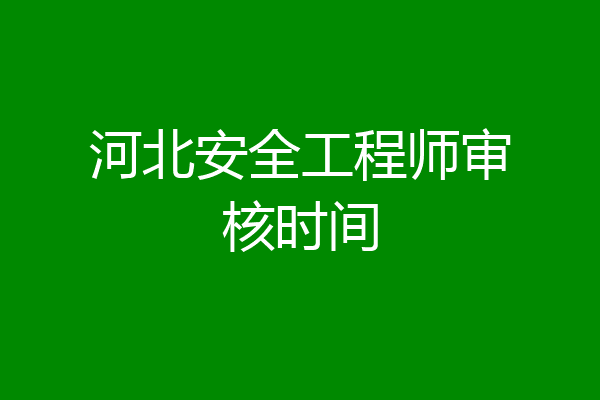 河北安全工程师审核时间