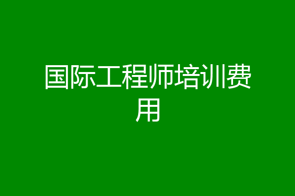 国际工程师培训费用