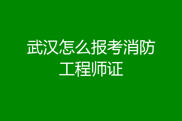 武汉怎么报考消防工程师证