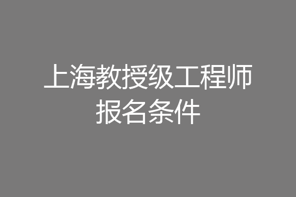 上海教授级工程师报名条件