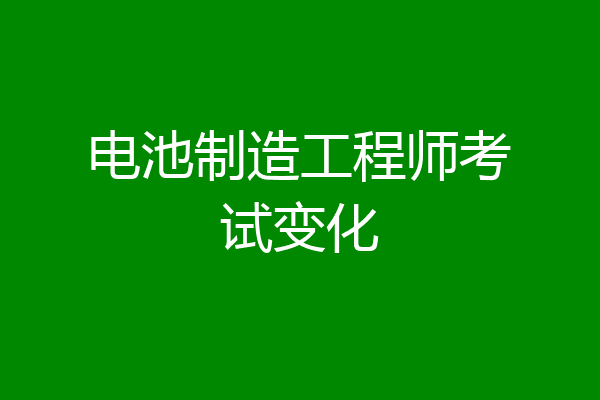 电池制造工程师考试变化