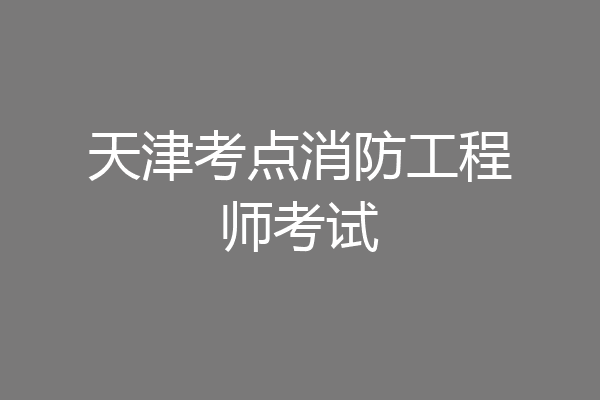 天津考点消防工程师考试