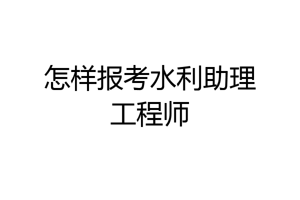 怎样报考水利助理工程师