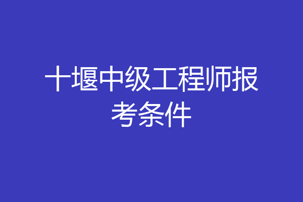 十堰中级工程师报考条件