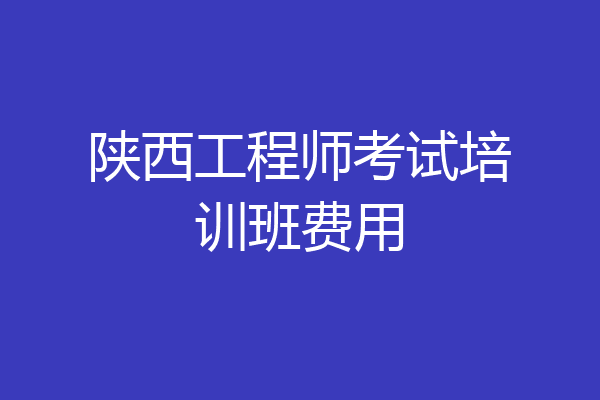 陕西工程师考试培训班费用