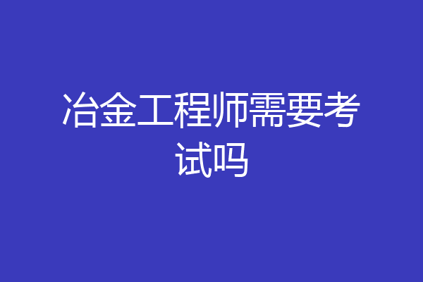 冶金工程师需要考试吗