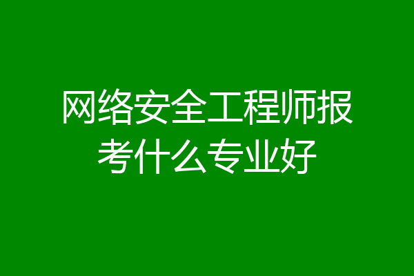 网络安全工程师报考什么专业好