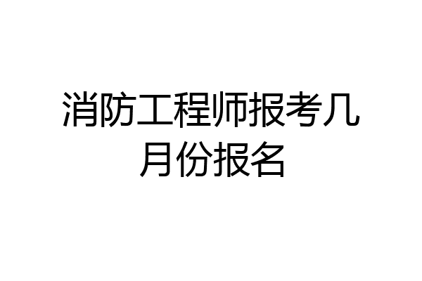 消防工程师报考几月份报名