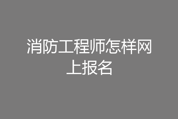 消防工程师怎样网上报名