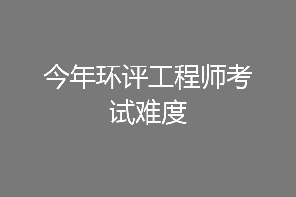 今年环评工程师考试难度