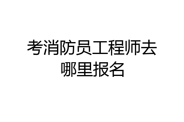 考消防员工程师去哪里报名