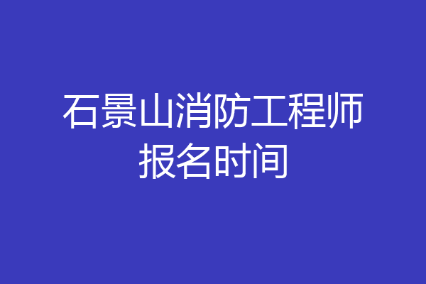 石景山消防工程师报名时间