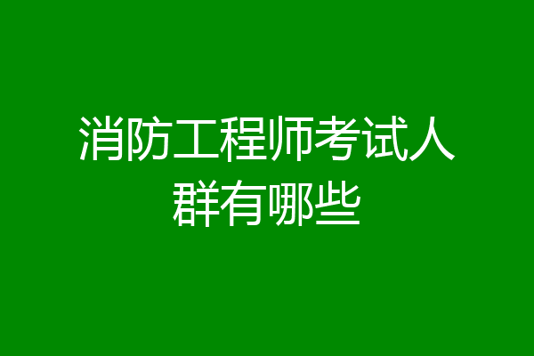 消防工程师考试人群有哪些