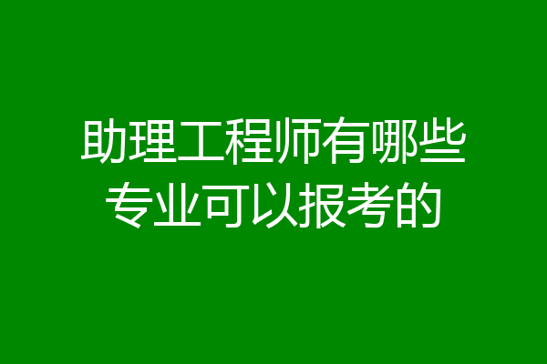 助理工程师有哪些专业可以报考的