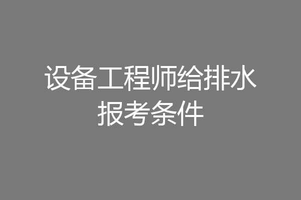 设备工程师给排水报考条件