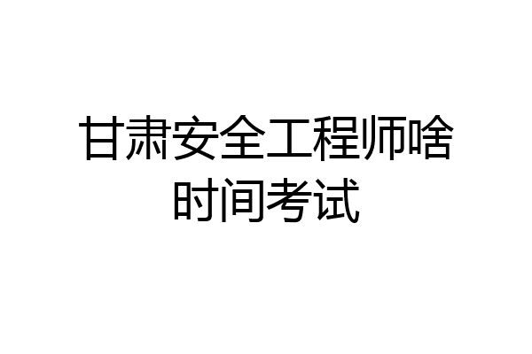 甘肃安全工程师啥时间考试