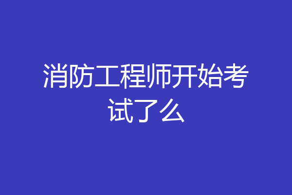 消防工程师开始考试了么
