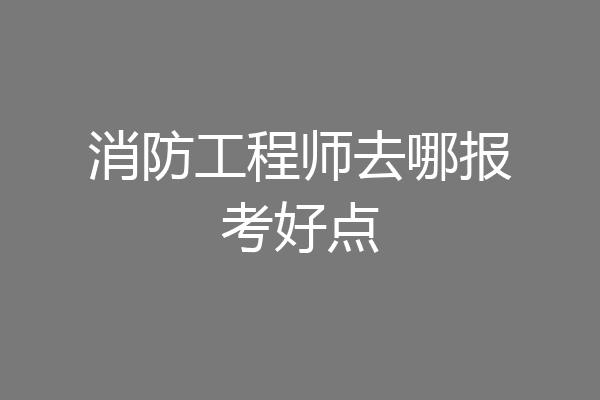 消防工程师去哪报考好点