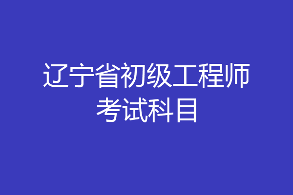 辽宁省初级工程师考试科目