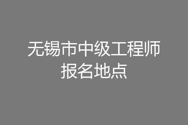 无锡市中级工程师报名地点