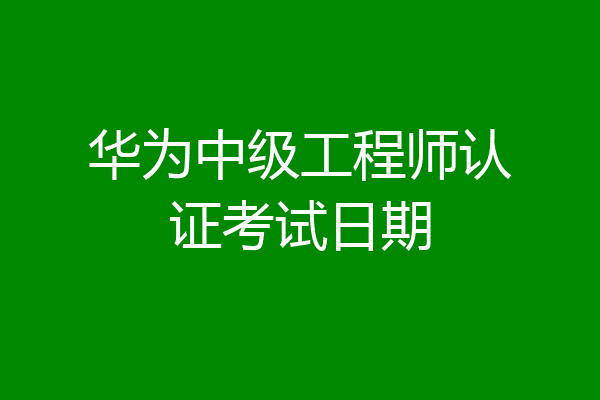 华为中级工程师认证考试日期