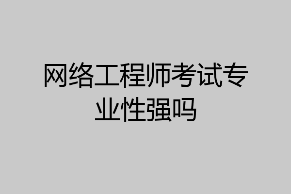 网络工程师考试专业性强吗