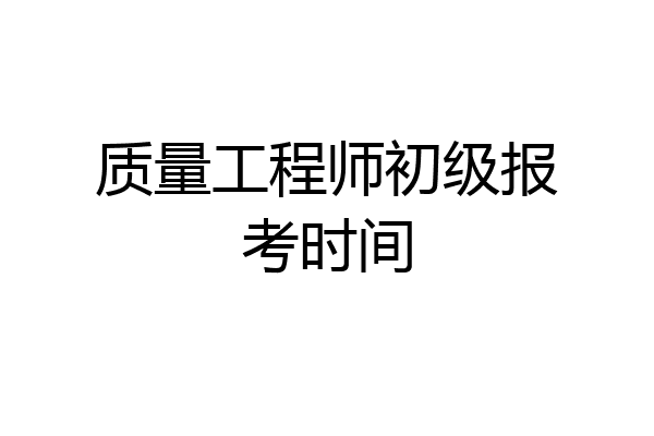 质量工程师初级报考时间
