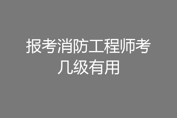 报考消防工程师考几级有用