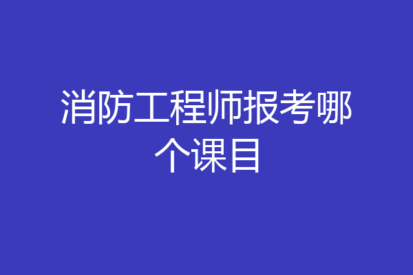消防工程师报考哪个课目