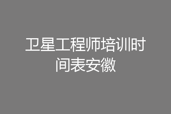 卫星工程师培训时间表安徽