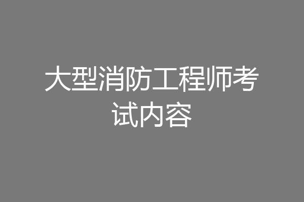 大型消防工程师考试内容