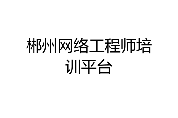郴州网络工程师培训平台