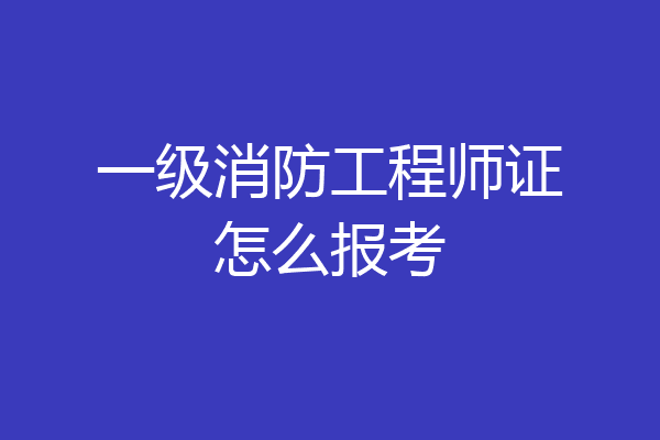 一级消防工程师证怎么报考