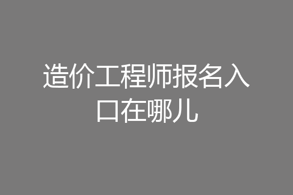 造价工程师报名入口在哪儿