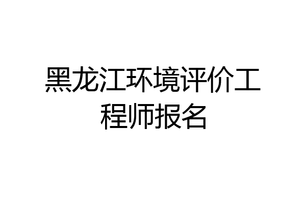 黑龙江环境评价工程师报名