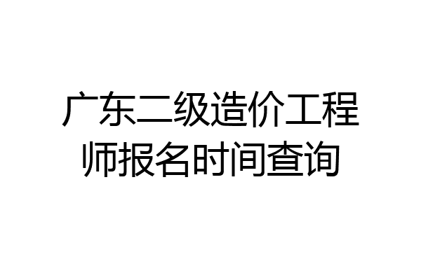 广东二级造价工程师报名时间查询