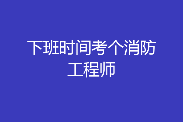 下班时间考个消防工程师