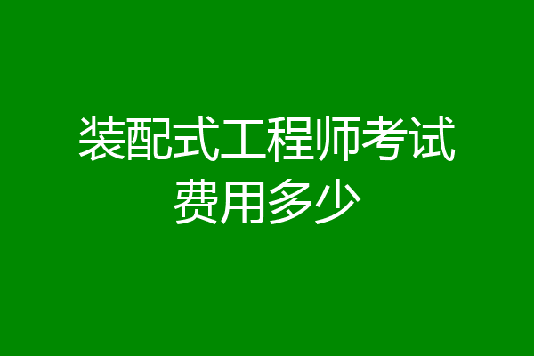 装配式工程师考试费用多少
