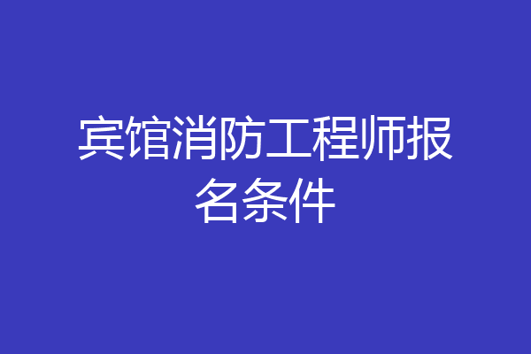 宾馆消防工程师报名条件