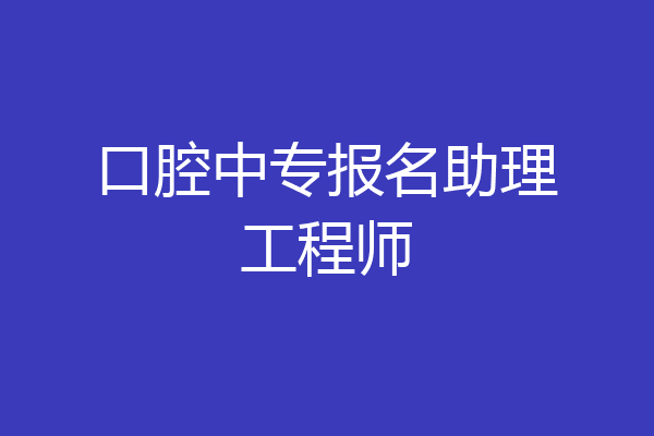 口腔中专报名助理工程师