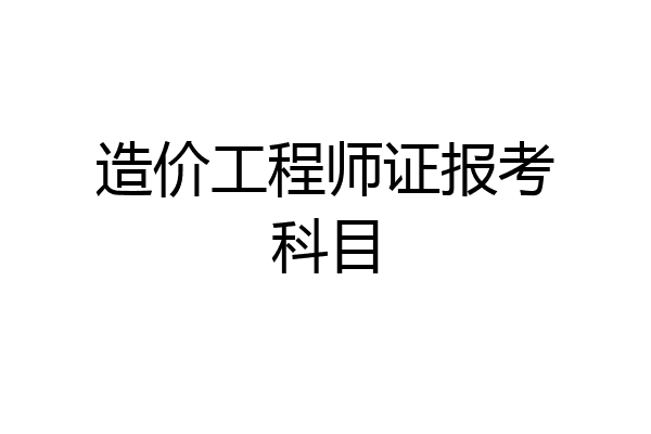 造价工程师证报考科目