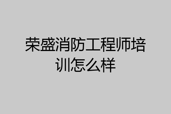 荣盛消防工程师培训怎么样