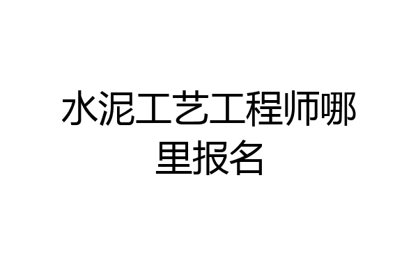 水泥工艺工程师哪里报名